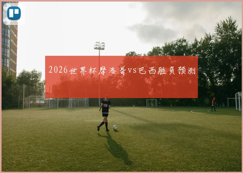 2026世界杯摩洛哥vs巴西胜负预测
