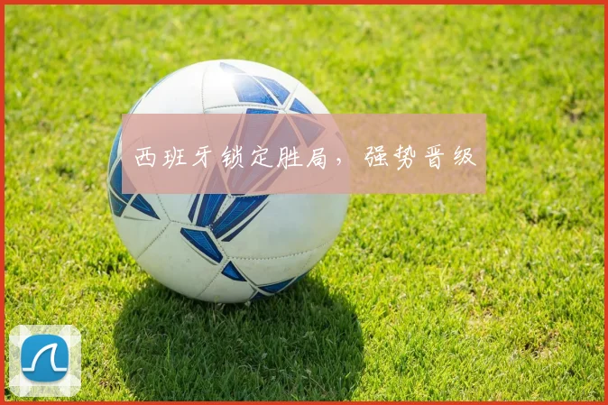 西班牙锁定胜局，强势晋级