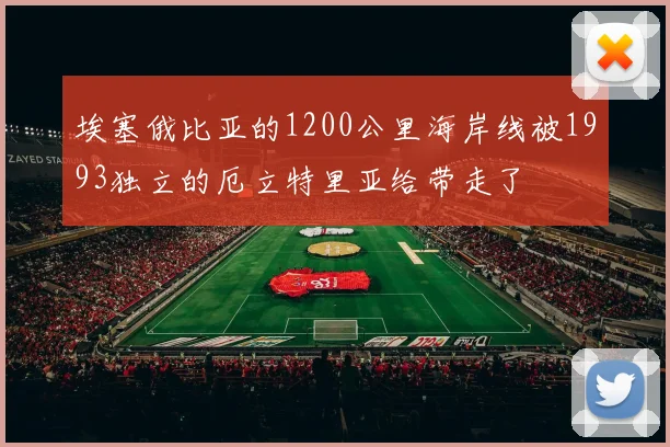 埃塞俄比亚的1200公里海岸线被1993独立的厄立特里亚给带走了