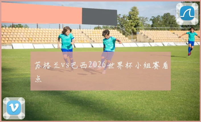 苏格兰vs巴西2026世界杯小组赛看点