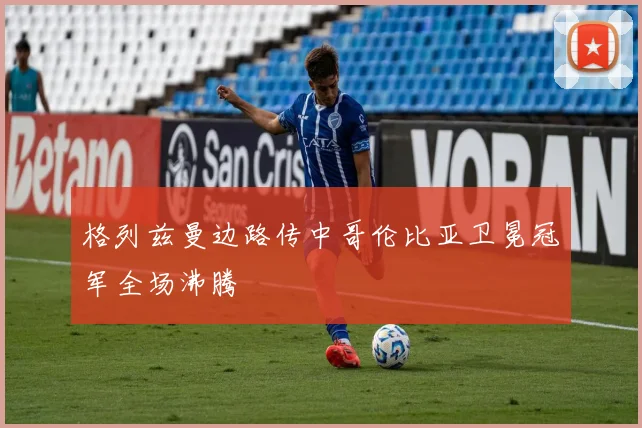 格列兹曼边路传中哥伦比亚卫冕冠军全场沸腾