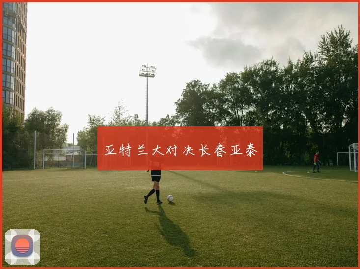 亚特兰大对决长春亚泰