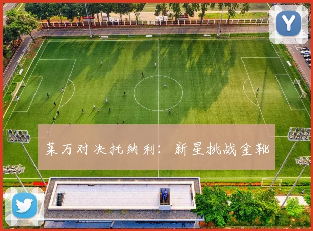 莱万对决托纳利：新星挑战金靴