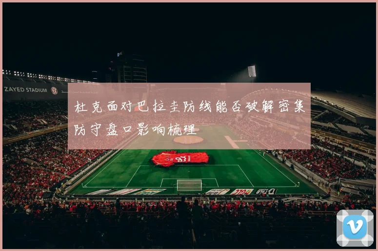 杜克面对巴拉圭防线能否破解密集防守盘口影响梳理
