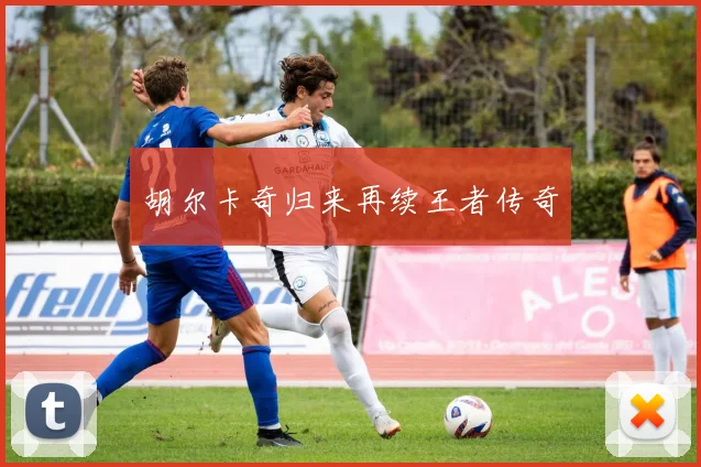 胡尔卡奇归来再续王者传奇