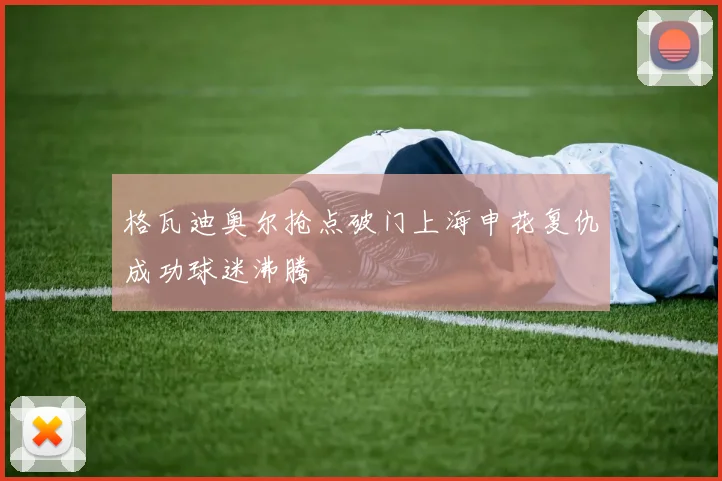 格瓦迪奥尔抢点破门上海申花复仇成功球迷沸腾