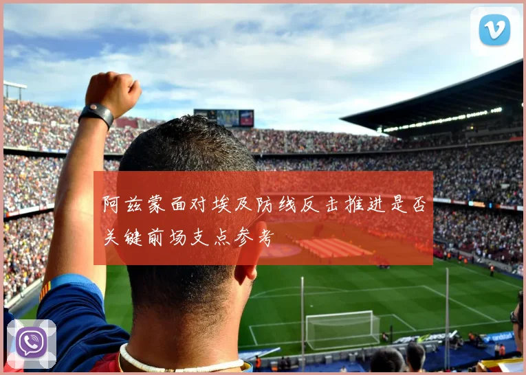 阿兹蒙面对埃及防线反击推进是否关键前场支点参考