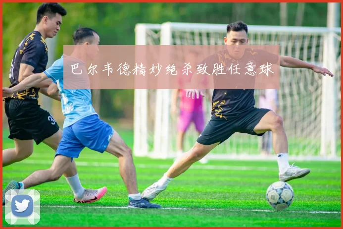 巴尔韦德精妙绝杀致胜任意球