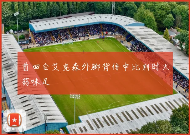 首回合艾克森外脚背传中比利时火药味足