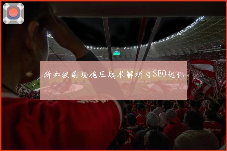 新加坡前场施压战术解析与SEO优化