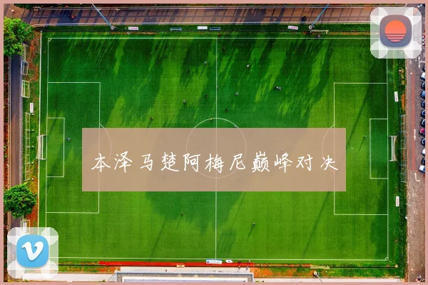 本泽马楚阿梅尼巅峰对决