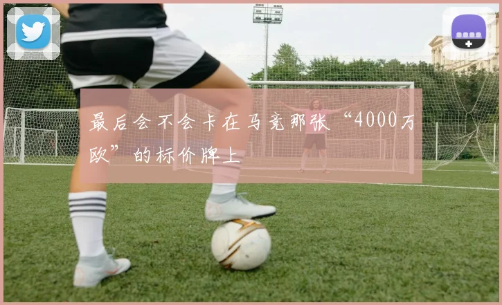 最后会不会卡在马竞那张“4000万欧”的标价牌上