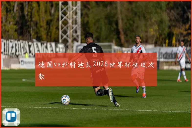 德国vs科特迪瓦2026世界杯快攻次数