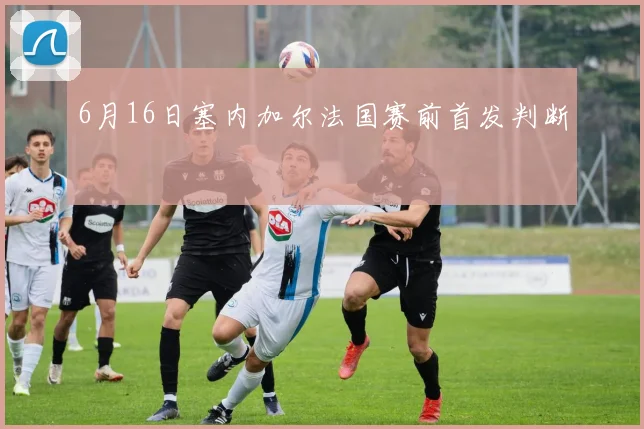 6月16日塞内加尔法国赛前首发判断