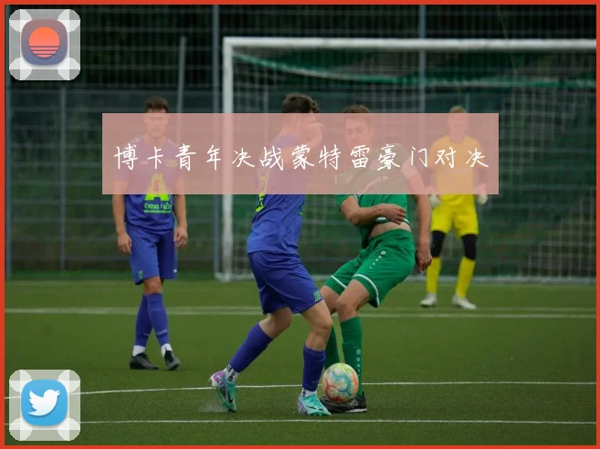 博卡青年决战蒙特雷豪门对决