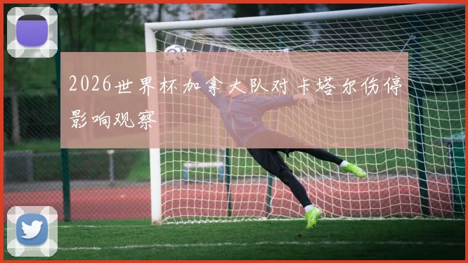 2026世界杯加拿大队对卡塔尔伤停影响观察