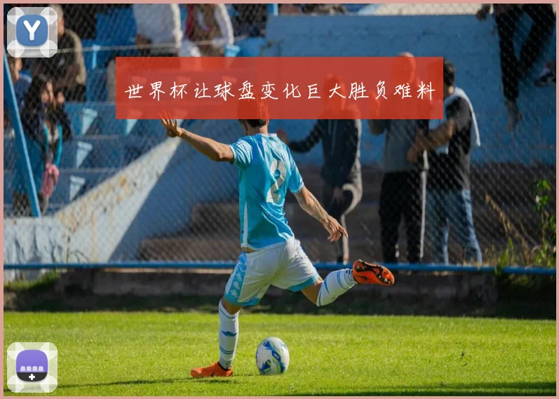 世界杯让球盘变化巨大胜负难料