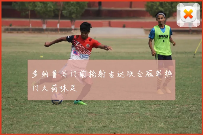 多纳鲁马门前抢射吉达联合冠军热门火药味足