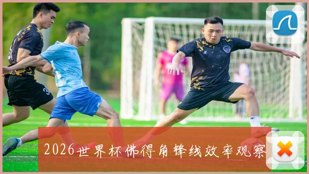2026世界杯佛得角锋线效率观察