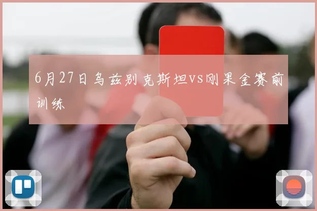 6月27日乌兹别克斯坦vs刚果金赛前训练