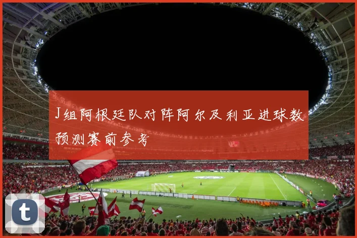J组阿根廷队对阵阿尔及利亚进球数预测赛前参考