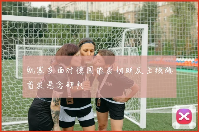 凯塞多面对德国能否切断反击线路首发悬念研判