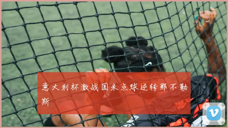 意大利杯激战国米点球逆转那不勒斯
