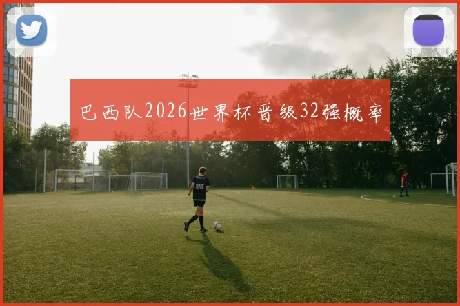 巴西队2026世界杯晋级32强概率