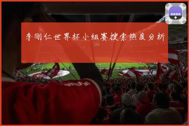 李刚仁世界杯小组赛搜索热度分析