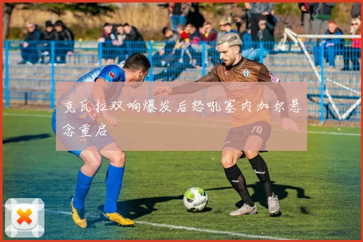 克瓦拉双响爆发后怒吼塞内加尔悬念重启