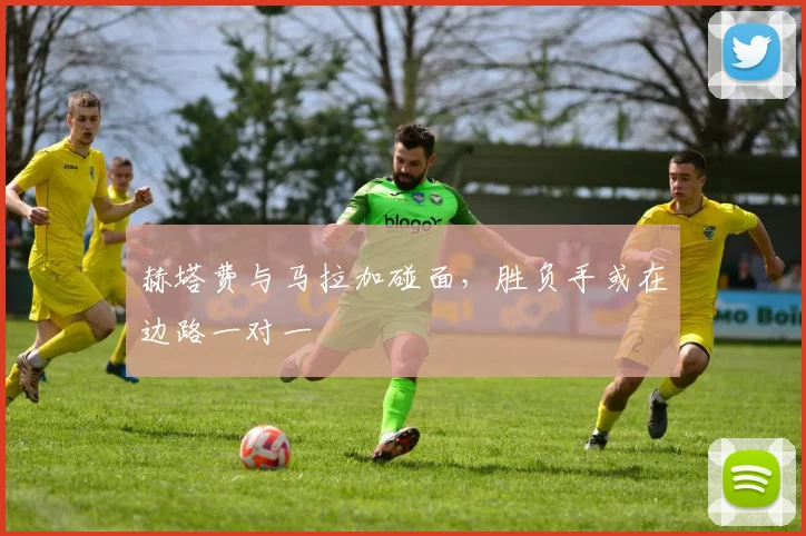 赫塔费与马拉加碰面，胜负手或在边路一对一