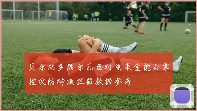 贝尔纳多席尔瓦面对刚果金能否掌控攻防转换拦截数据参考