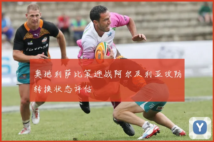 奥地利萨比策迎战阿尔及利亚攻防转换状态评估