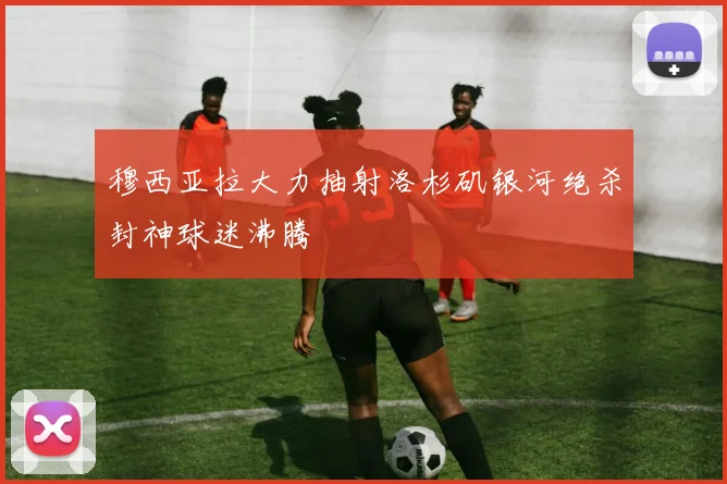 穆西亚拉大力抽射洛杉矶银河绝杀封神球迷沸腾