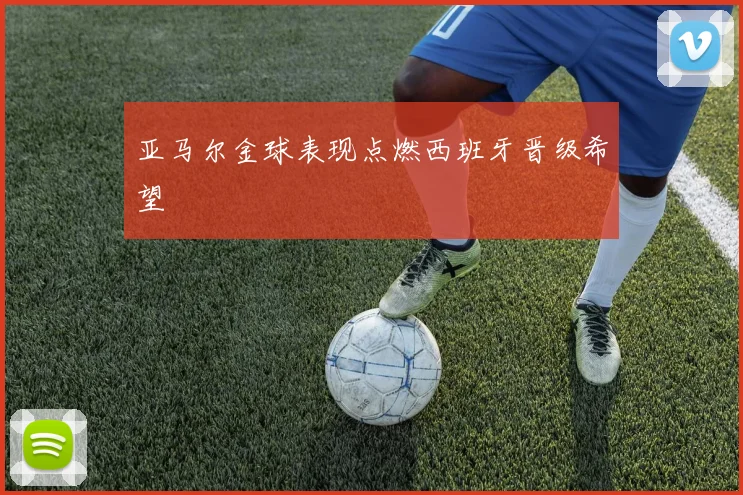 亚马尔金球表现点燃西班牙晋级希望
