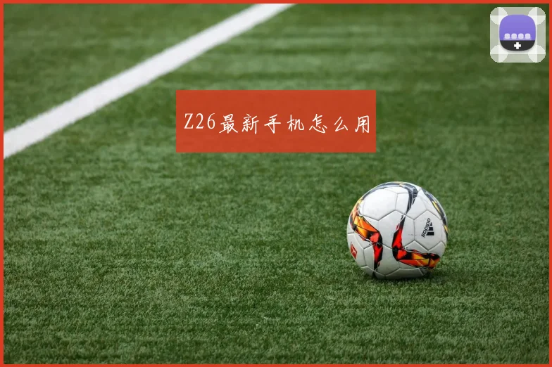Z26最新手机怎么用