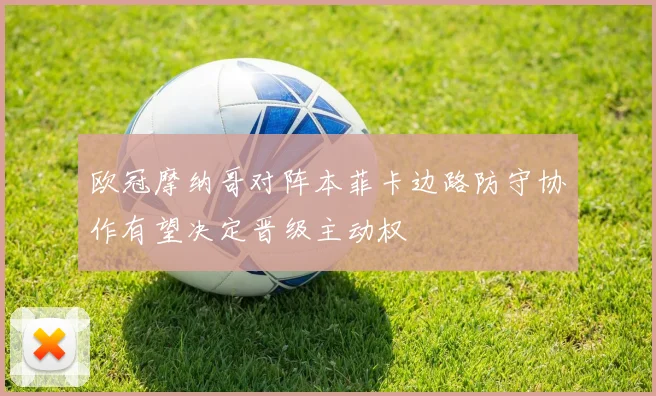 欧冠摩纳哥对阵本菲卡边路防守协作有望决定晋级主动权