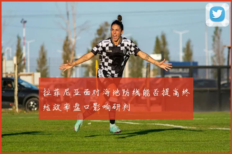 拉菲尼亚面对海地防线能否提高终结效率盘口影响研判