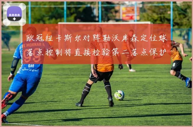 欧冠纽卡斯尔对阵勒沃库森定位球落点控制将直接检验第二落点保护