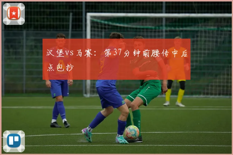 汉堡vs马赛:第37分钟前腰传中后点包抄