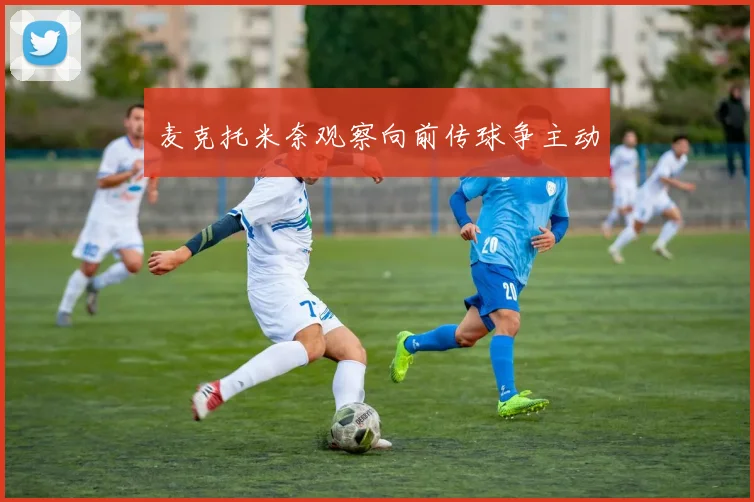 麦克托米奈观察向前传球争主动