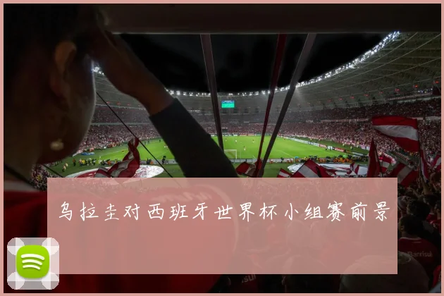 乌拉圭对西班牙世界杯小组赛前景