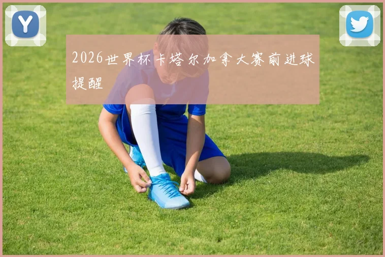 2026世界杯卡塔尔加拿大赛前进球提醒