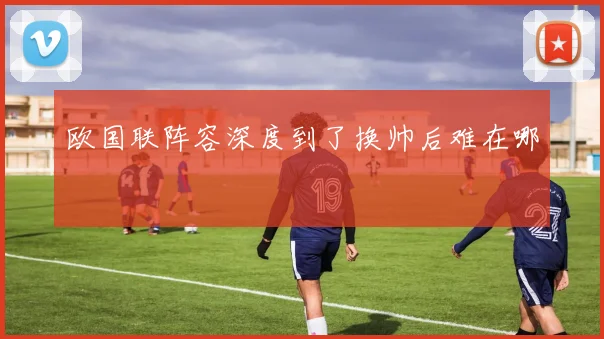 欧国联阵容深度到了换帅后难在哪