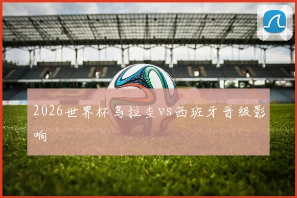 2026世界杯乌拉圭vs西班牙晋级影响