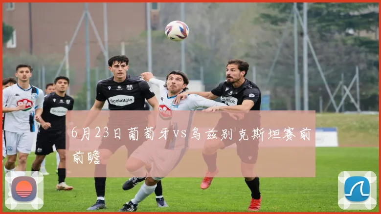 6月23日葡萄牙vs乌兹别克斯坦赛前前瞻