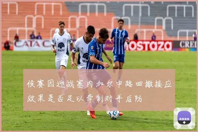 侯赛因迎战塞内加尔中路回撤接应效果是否足以牵制对手后防
