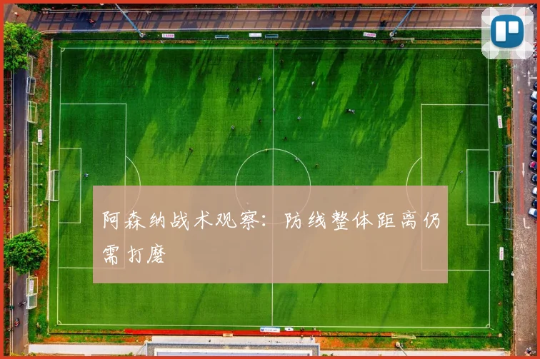 阿森纳战术观察：防线整体距离仍需打磨