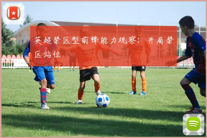 英超禁区型前锋能力观察:开局禁区站位