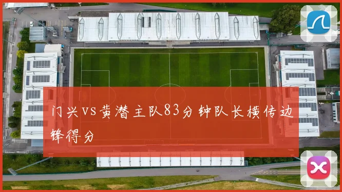 门兴vs黄潜主队83分钟队长横传边锋得分